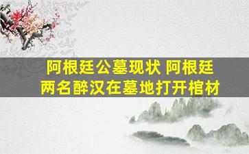阿根廷公墓现状 阿根廷两名醉汉在墓地打开棺材
